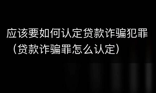 应该要如何认定贷款诈骗犯罪（贷款诈骗罪怎么认定）