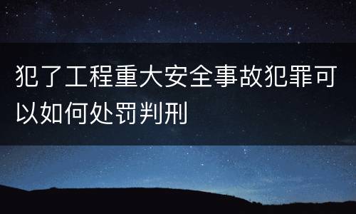 犯了工程重大安全事故犯罪可以如何处罚判刑