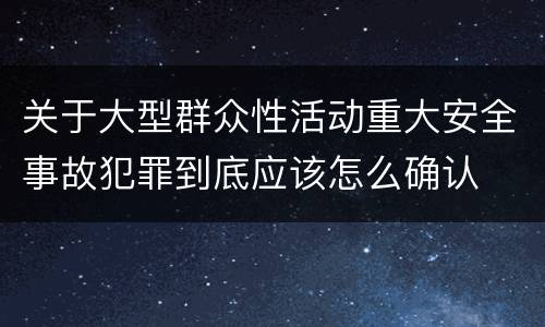 关于大型群众性活动重大安全事故犯罪到底应该怎么确认