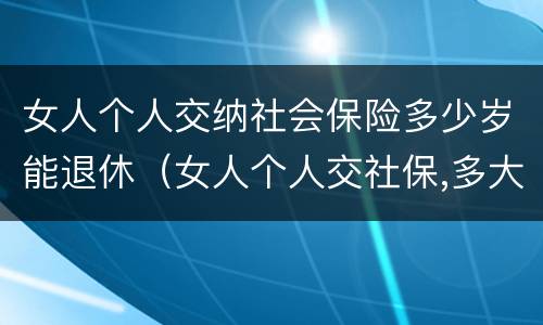 女人个人交纳社会保险多少岁能退休（女人个人交社保,多大年龄退休）