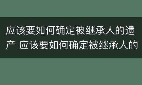 应该要如何确定被继承人的遗产 应该要如何确定被继承人的遗产呢