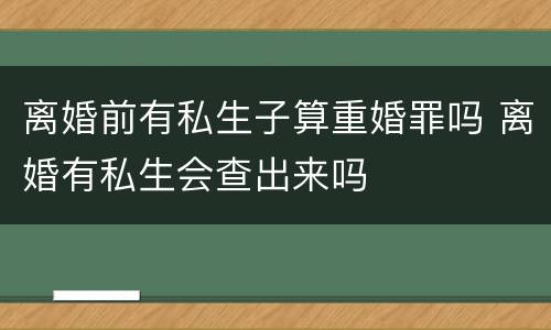 离婚前有私生子算重婚罪吗 离婚有私生会查出来吗