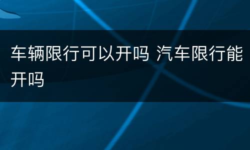 车辆限行可以开吗 汽车限行能开吗
