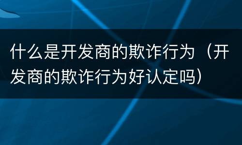 什么是开发商的欺诈行为（开发商的欺诈行为好认定吗）