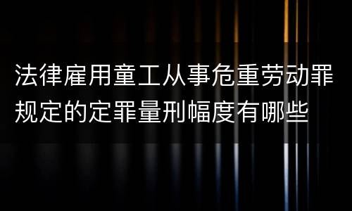 法律雇用童工从事危重劳动罪规定的定罪量刑幅度有哪些