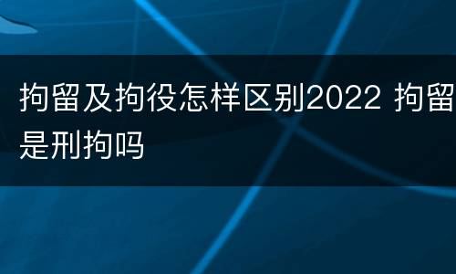 拘留及拘役怎样区别2022 拘留是刑拘吗