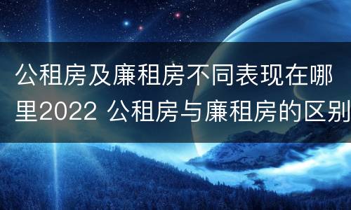 公租房及廉租房不同表现在哪里2022 公租房与廉租房的区别都在此,别再搞错了!