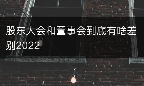 股东大会和董事会到底有啥差别2022