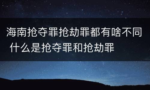 海南抢夺罪抢劫罪都有啥不同 什么是抢夺罪和抢劫罪