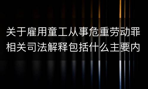 关于雇用童工从事危重劳动罪相关司法解释包括什么主要内容