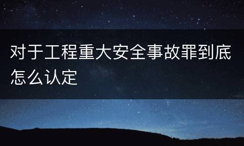 对于工程重大安全事故罪到底怎么认定