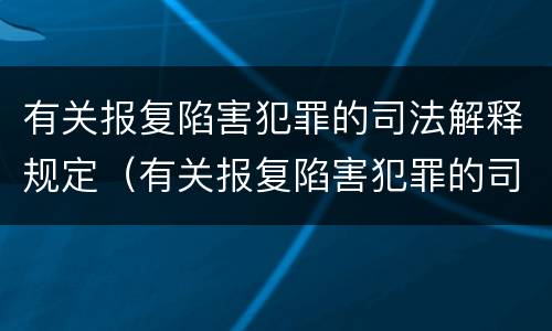 有关报复陷害犯罪的司法解释规定（有关报复陷害犯罪的司法解释规定是）