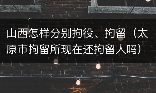 山西怎样分别拘役、拘留（太原市拘留所现在还拘留人吗）
