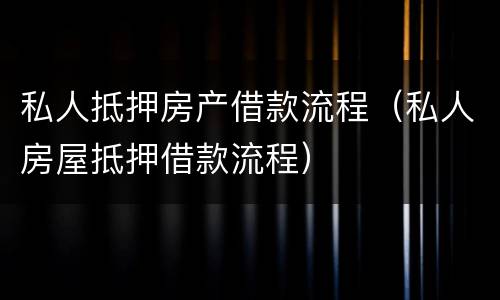 私人抵押房产借款流程（私人房屋抵押借款流程）