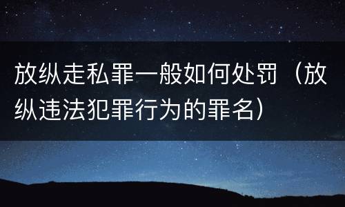 放纵走私罪一般如何处罚（放纵违法犯罪行为的罪名）