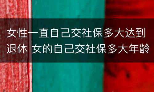 女性一直自己交社保多大达到退休 女的自己交社保多大年龄可以退休