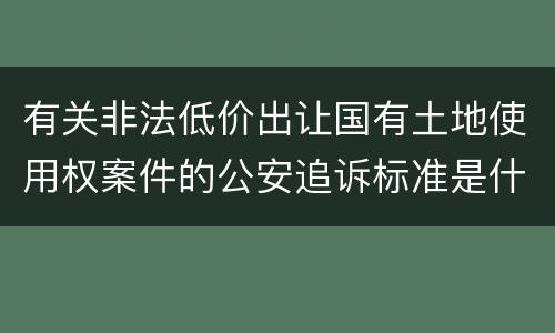 有关非法低价出让国有土地使用权案件的公安追诉标准是什么