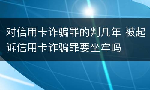 对信用卡诈骗罪的判几年 被起诉信用卡诈骗罪要坐牢吗
