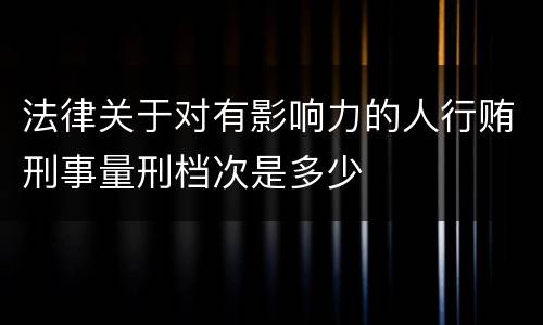 法律关于对有影响力的人行贿刑事量刑档次是多少
