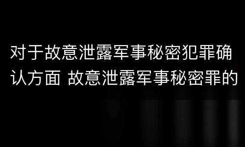 对于故意泄露军事秘密犯罪确认方面 故意泄露军事秘密罪的主体