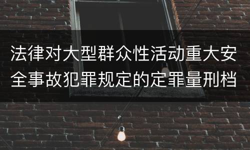法律对大型群众性活动重大安全事故犯罪规定的定罪量刑档次是怎样的