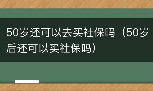 50岁还可以去买社保吗（50岁后还可以买社保吗）