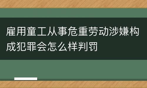 雇用童工从事危重劳动涉嫌构成犯罪会怎么样判罚