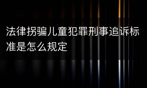 法律拐骗儿童犯罪刑事追诉标准是怎么规定