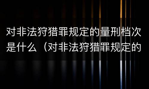 对非法狩猎罪规定的量刑档次是什么（对非法狩猎罪规定的量刑档次是什么标准）
