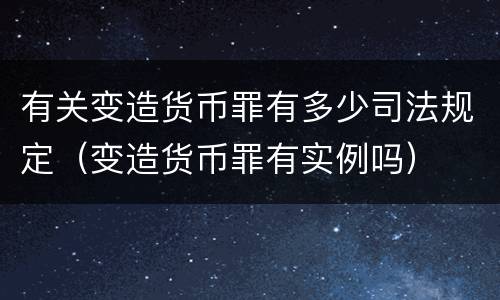 有关变造货币罪有多少司法规定（变造货币罪有实例吗）