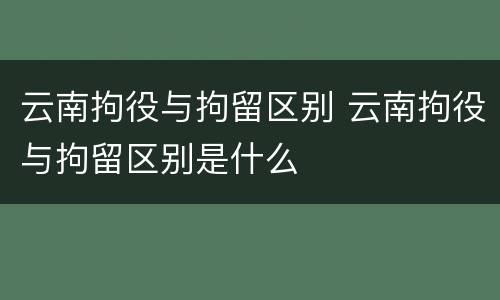 云南拘役与拘留区别 云南拘役与拘留区别是什么