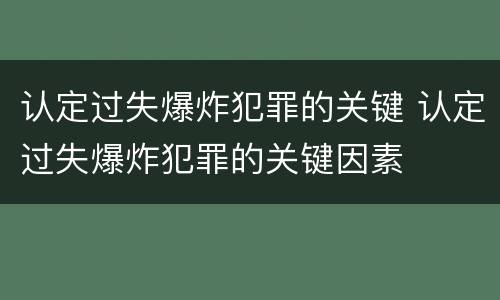认定过失爆炸犯罪的关键 认定过失爆炸犯罪的关键因素