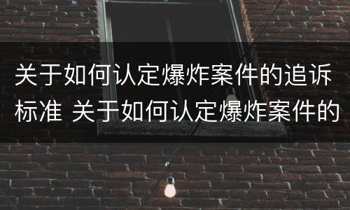 关于如何认定爆炸案件的追诉标准 关于如何认定爆炸案件的追诉标准规定