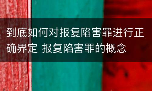 到底如何对报复陷害罪进行正确界定 报复陷害罪的概念