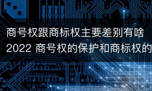 商号权跟商标权主要差别有啥2022 商号权的保护和商标权的保护一样是全国性范围的