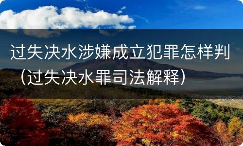 过失决水涉嫌成立犯罪怎样判（过失决水罪司法解释）