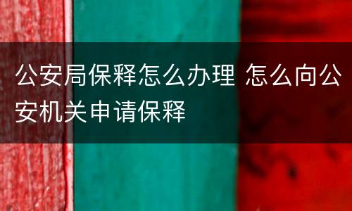 公安局保释怎么办理 怎么向公安机关申请保释