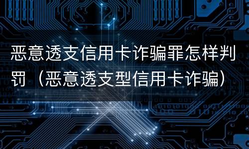 恶意透支信用卡诈骗罪怎样判罚（恶意透支型信用卡诈骗）