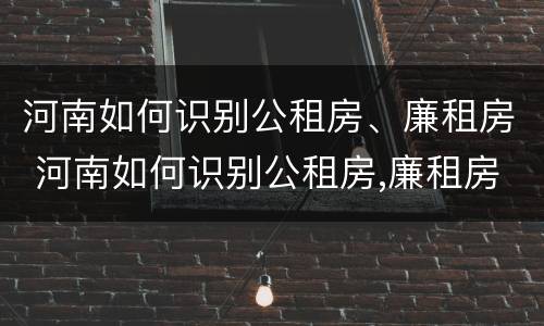 河南如何识别公租房、廉租房 河南如何识别公租房,廉租房的真假