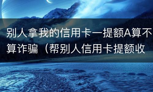 别人拿我的信用卡一提额A算不算诈骗（帮别人信用卡提额收费违法么）