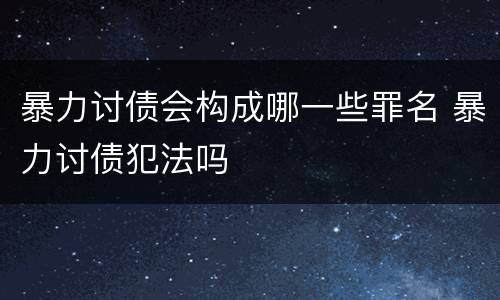 暴力讨债会构成哪一些罪名 暴力讨债犯法吗