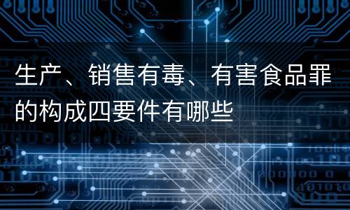 生产、销售有毒、有害食品罪的构成四要件有哪些