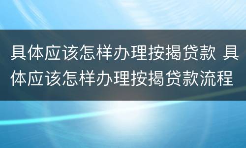 具体应该怎样办理按揭贷款 具体应该怎样办理按揭贷款流程