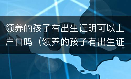 领养的孩子有出生证明可以上户口吗（领养的孩子有出生证明可以上户口吗?）