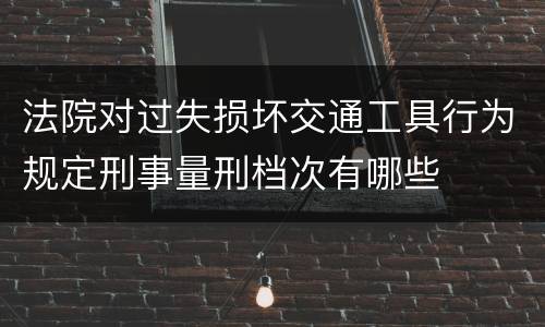 法院对过失损坏交通工具行为规定刑事量刑档次有哪些