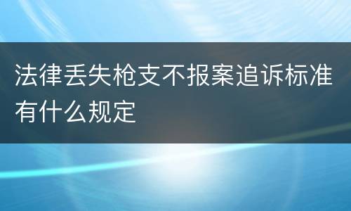 法律丢失枪支不报案追诉标准有什么规定