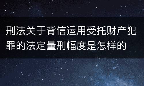 刑法关于背信运用受托财产犯罪的法定量刑幅度是怎样的