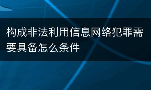 构成非法利用信息网络犯罪需要具备怎么条件