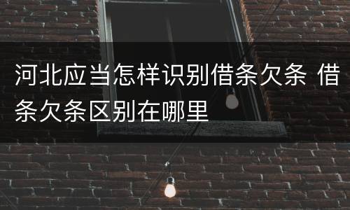 河北应当怎样识别借条欠条 借条欠条区别在哪里