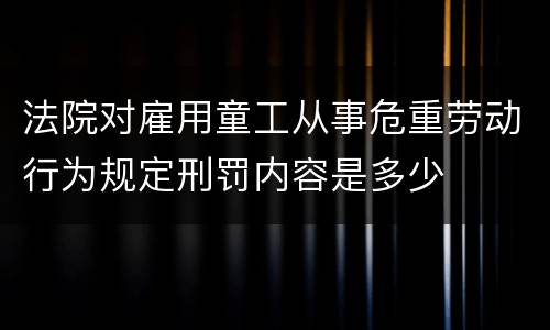 法院对雇用童工从事危重劳动行为规定刑罚内容是多少